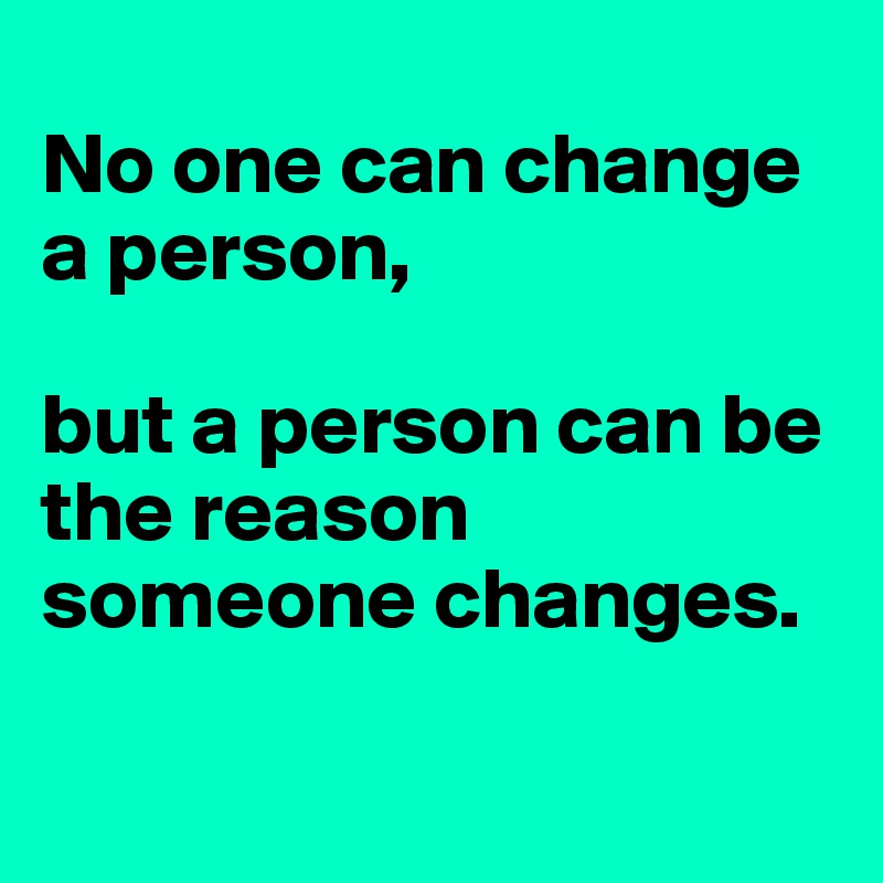 
No one can change a person, 

but a person can be the reason someone changes.
 
          