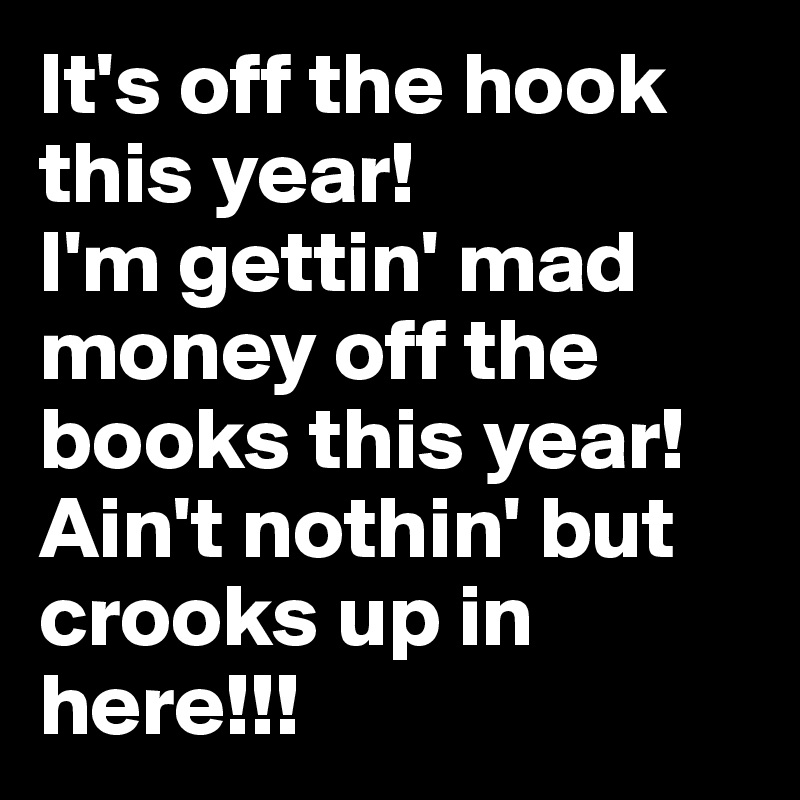 It's off the hook this year! 
I'm gettin' mad money off the books this year!
Ain't nothin' but crooks up in here!!!   