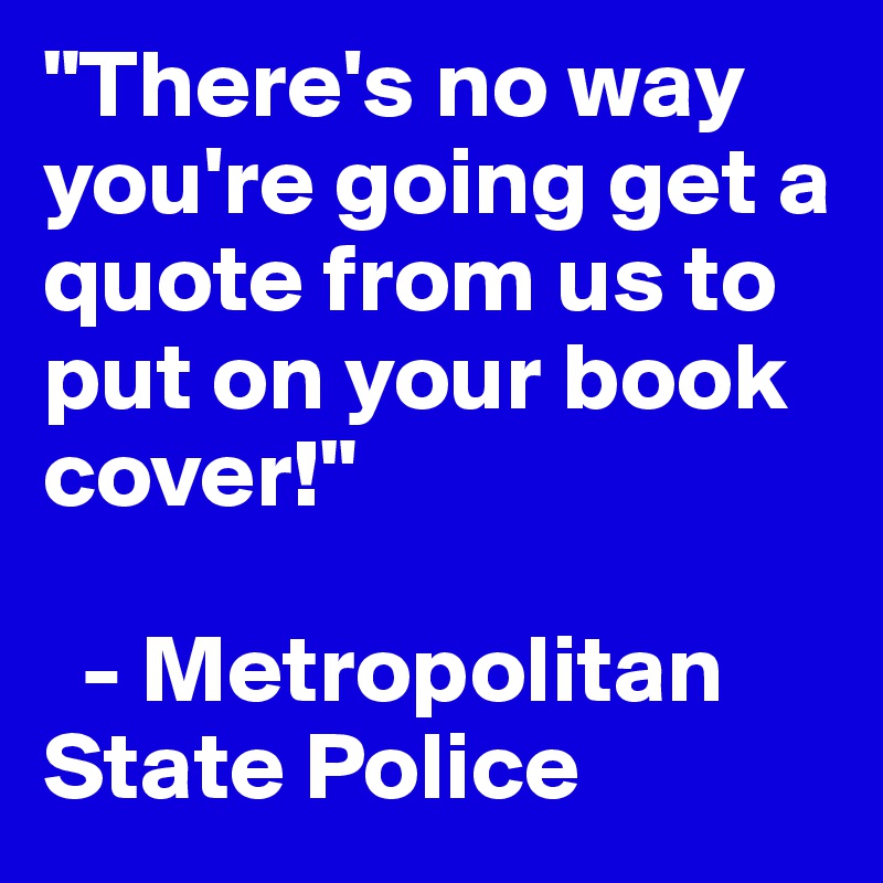 "There's no way you're going get a quote from us to put on your book cover!"

  - Metropolitan State Police