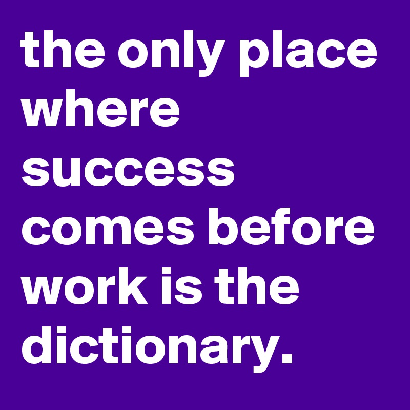 the only place where success comes before work is the dictionary.