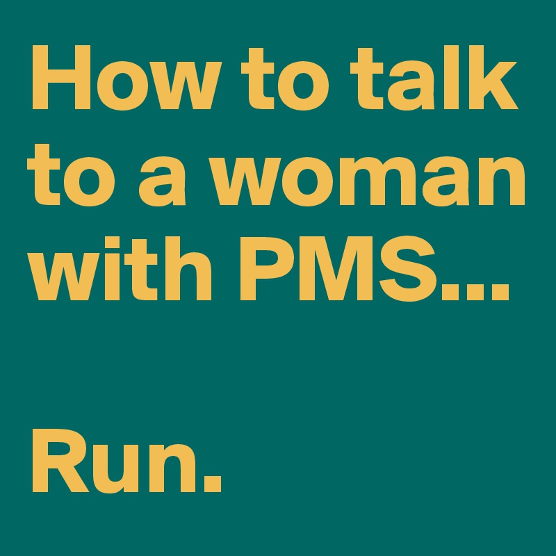 How to talk to a woman with PMS...

Run.