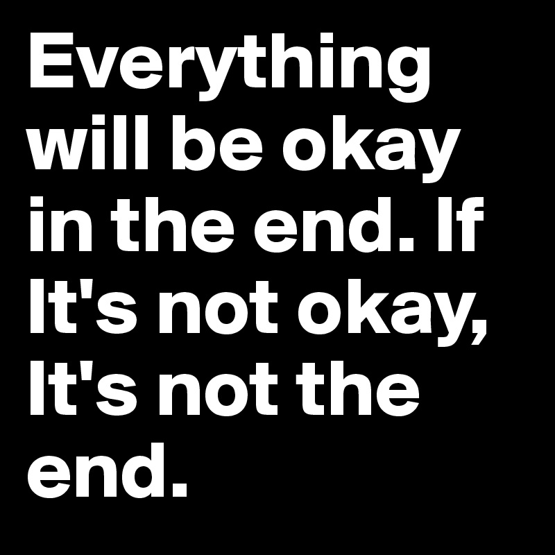 Everything will be okay in the end. If It's not okay, It's not the end ...