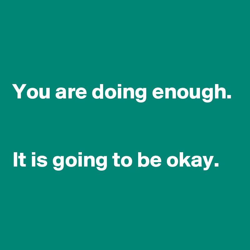 


You are doing enough.


It is going to be okay. 

