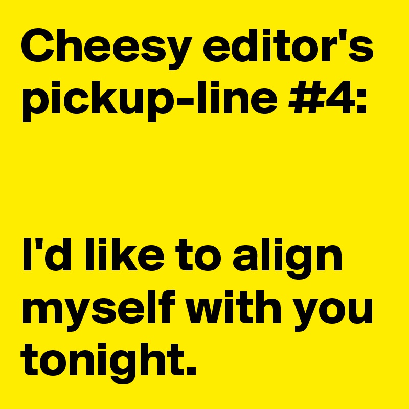 Cheesy editor's pickup-line #4:


I'd like to align myself with you tonight.