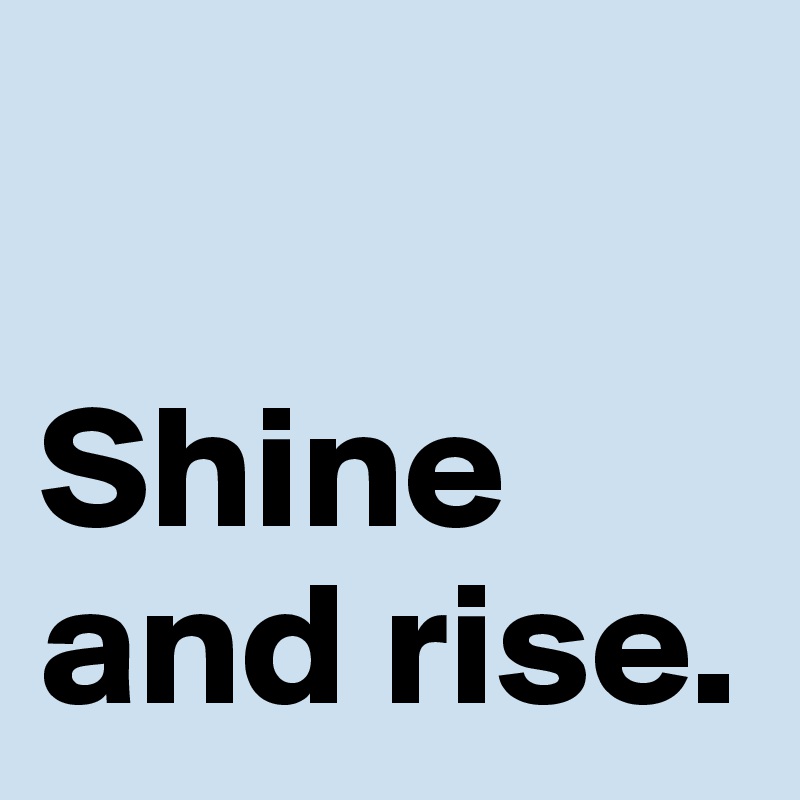 

Shine
and rise. 