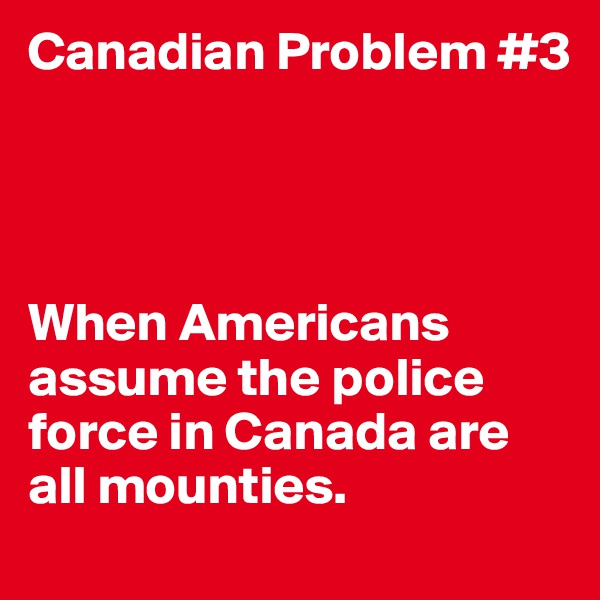 Canadian Problem #3




When Americans assume the police force in Canada are all mounties. 