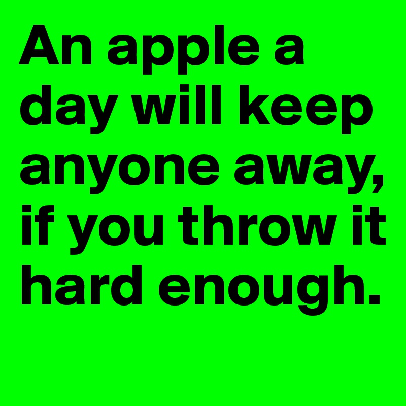 An apple a day will keep anyone away, if you throw it hard enough.
