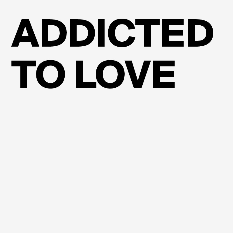 ADDICTED TO LOVE


