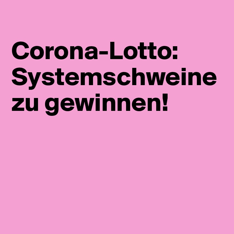 
Corona-Lotto: Systemschweine zu gewinnen!



