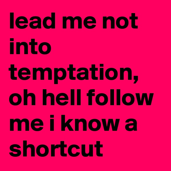 lead me not into temptation, oh hell follow me i know a shortcut