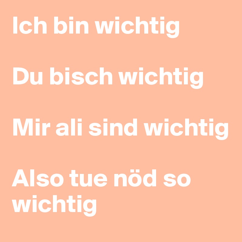 Ich bin wichtig

Du bisch wichtig

Mir ali sind wichtig

Also tue nöd so wichtig