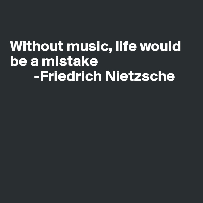 

Without music, life would be a mistake
        -Friedrich Nietzsche






