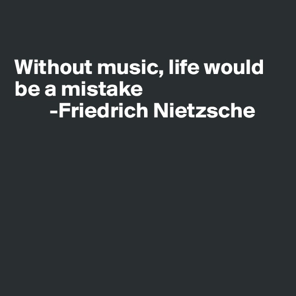 

Without music, life would be a mistake
        -Friedrich Nietzsche






