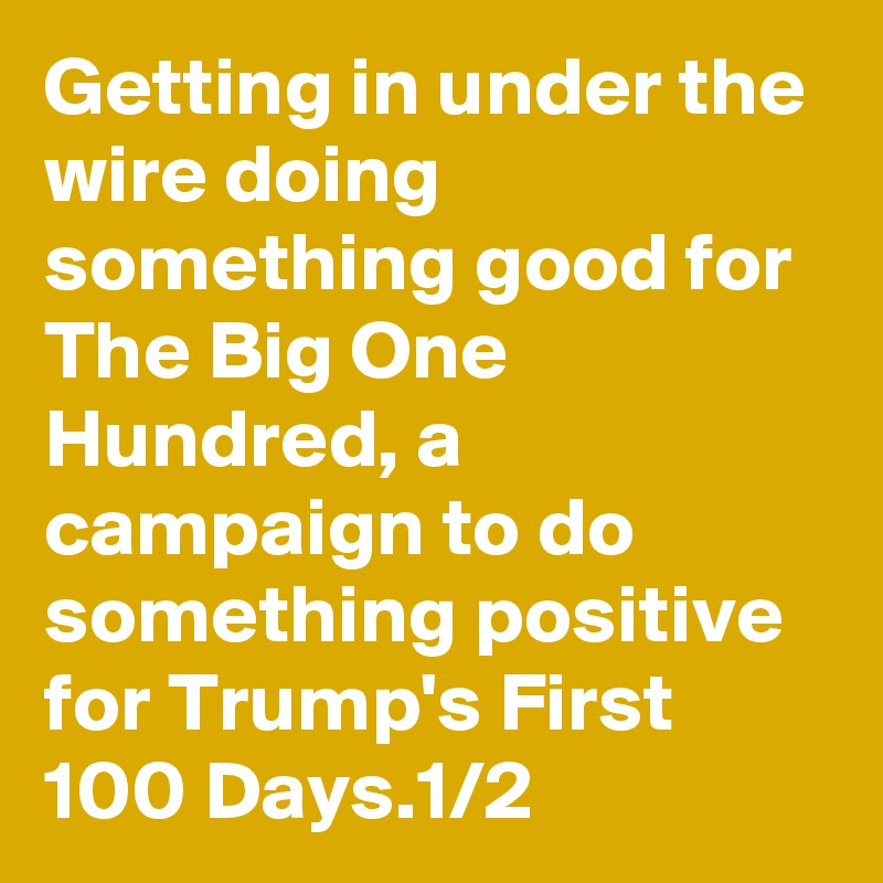 Getting in under the wire doing something good for The Big One Hundred, a campaign to do something positive for Trump's First 100 Days.1/2