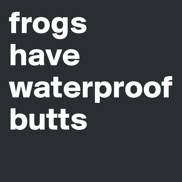 frogs 
have waterproof
butts         
