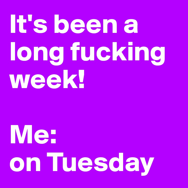 It's been a long fucking week!

Me: 
on Tuesday