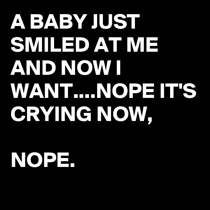 A BABY JUST SMILED AT ME AND NOW I WANT....NOPE IT'S CRYING NOW, 

NOPE.
