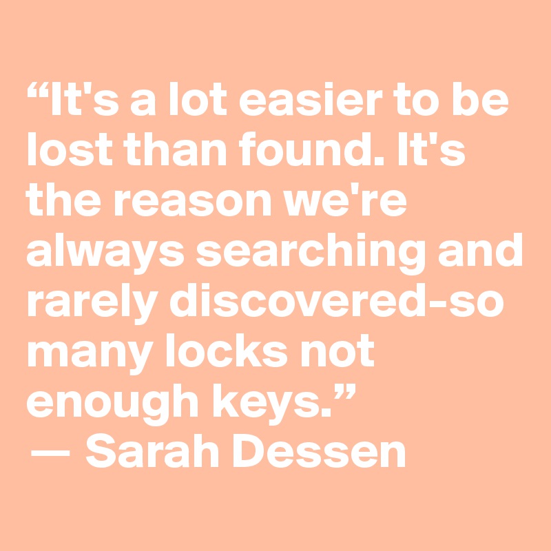 
“It's a lot easier to be lost than found. It's the reason we're always searching and rarely discovered-so many locks not enough keys.” 
? Sarah Dessen