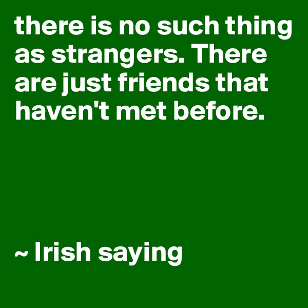 there is no such thing as strangers. There are just friends that haven't met before. 




~ Irish saying