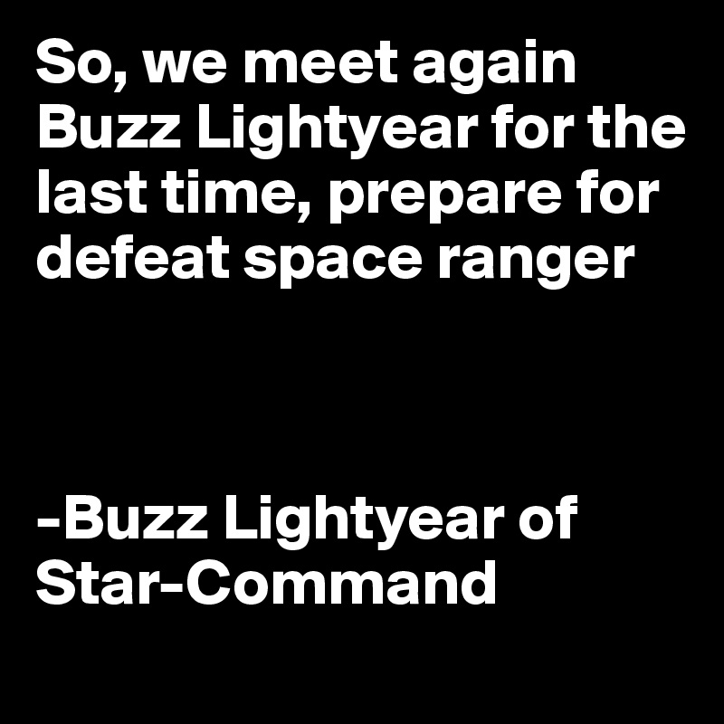 So, we meet again Buzz Lightyear for the last time, prepare for defeat space ranger



-Buzz Lightyear of Star-Command