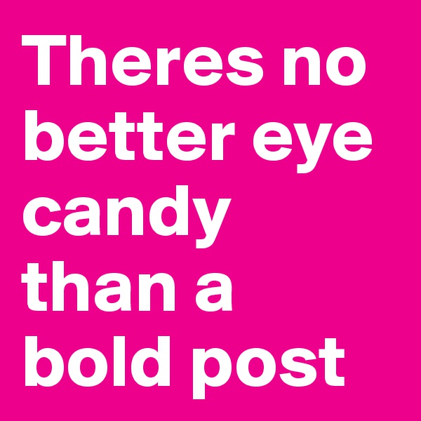 Theres no better eye candy than a bold post