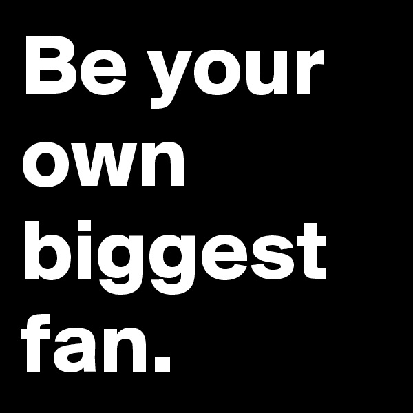 Be your own biggest fan.