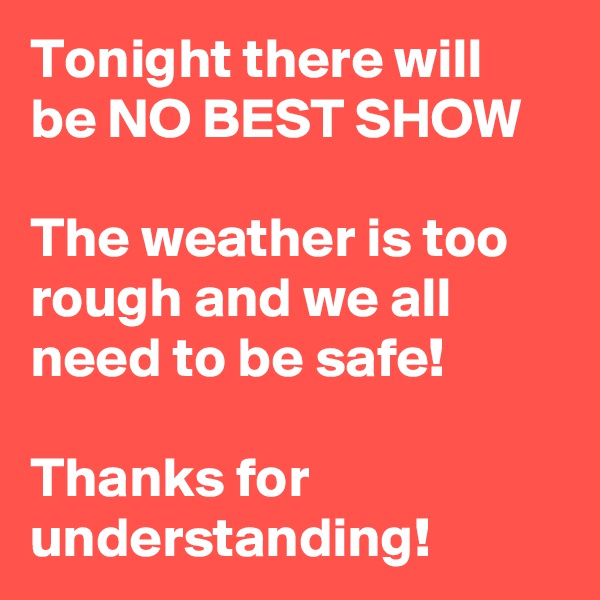 Tonight there will be NO BEST SHOW

The weather is too rough and we all need to be safe!

Thanks for understanding!