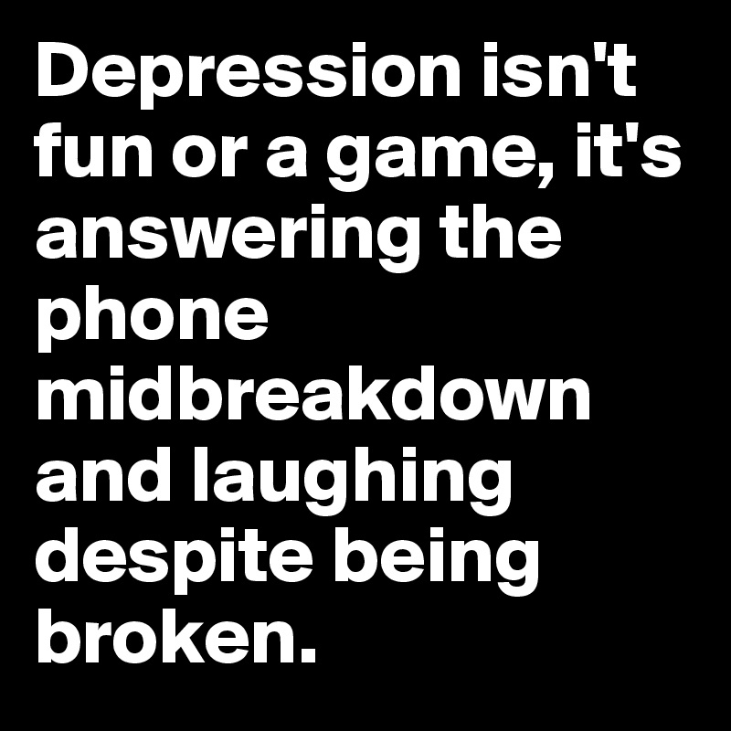 Depression isn't fun or a game, it's answering the phone midbreakdown and laughing despite being broken.  