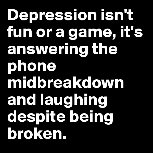 Depression isn't fun or a game, it's answering the phone midbreakdown and laughing despite being broken.  