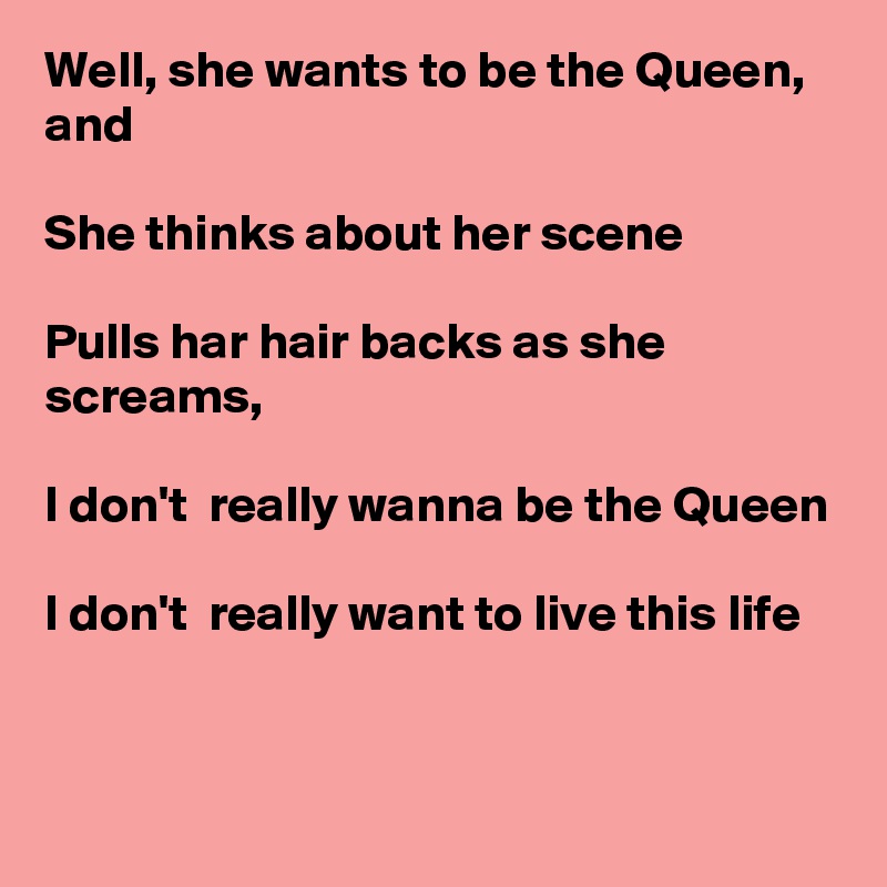 Well, she wants to be the Queen, and

She thinks about her scene

Pulls har hair backs as she screams,

I don't  really wanna be the Queen

I don't  really want to live this life


