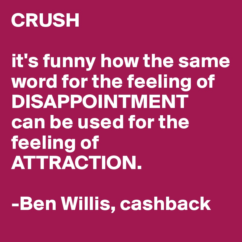 CRUSH

it's funny how the same word for the feeling of 
DISAPPOINTMENT
can be used for the feeling of   
ATTRACTION.

-Ben Willis, cashback