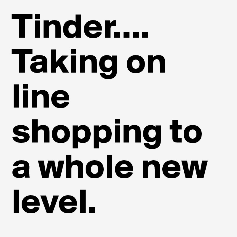 Tinder.... Taking on line shopping to a whole new level. 