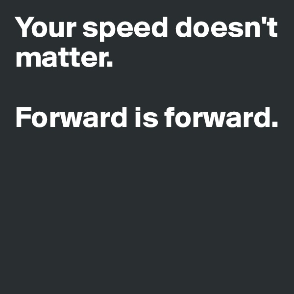 Your speed doesn't matter.

Forward is forward.



