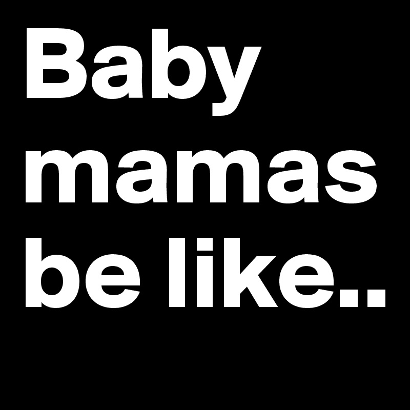 Baby mamas be like..