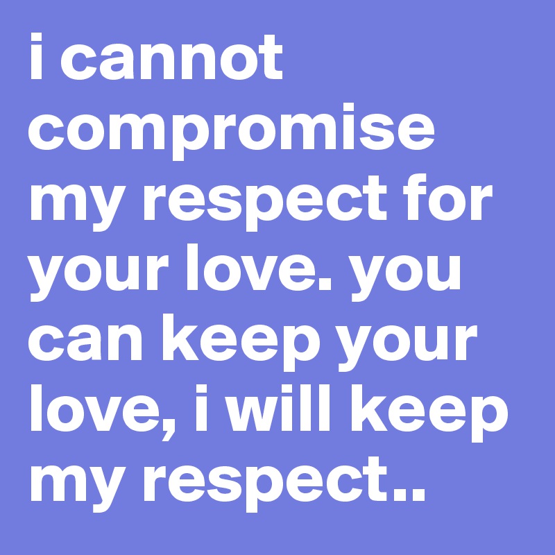 i cannot compromise my respect for your love. you can keep your love, i will keep my respect..