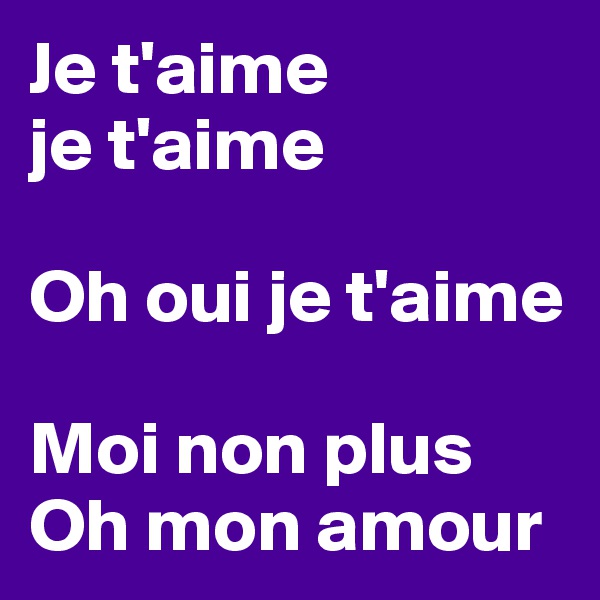 Je t'aime 
je t'aime 

Oh oui je t'aime 

Moi non plus 
Oh mon amour