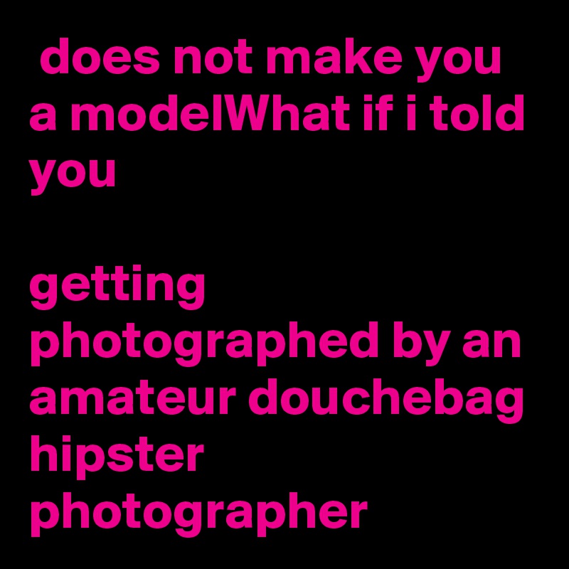  does not make you a modelWhat if i told you

getting photographed by an amateur douchebag hipster photographer