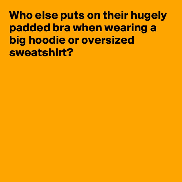 Who else puts on their hugely padded bra when wearing a big hoodie or oversized sweatshirt?









