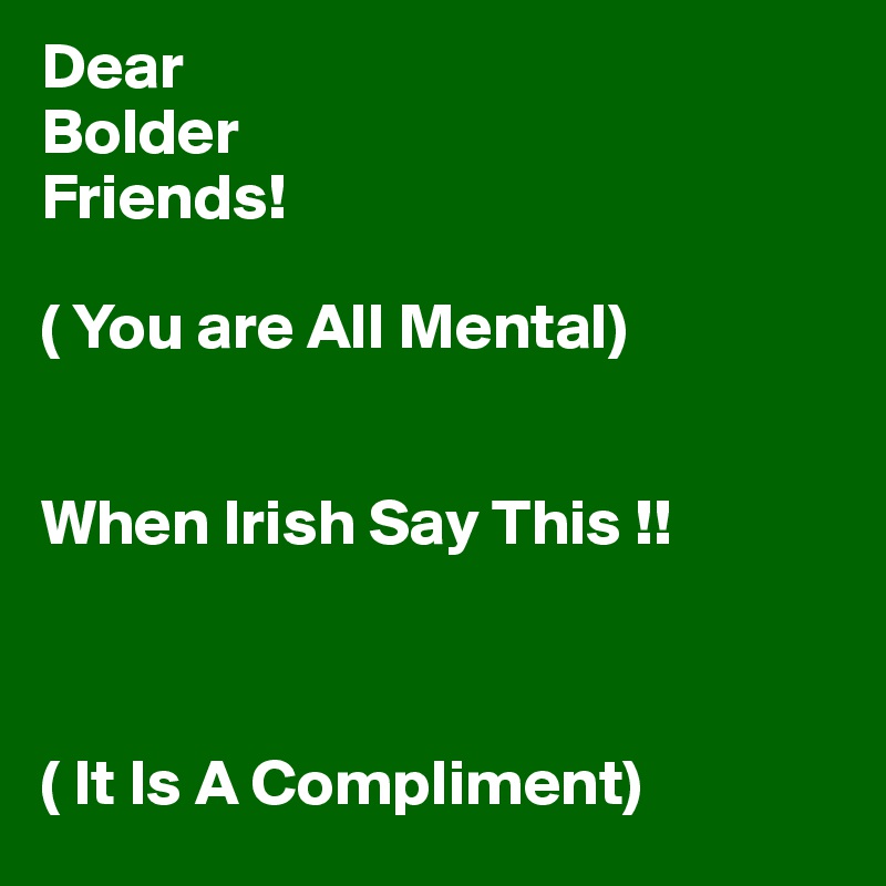 Dear
Bolder
Friends!

( You are All Mental)


When Irish Say This !!



( It Is A Compliment)