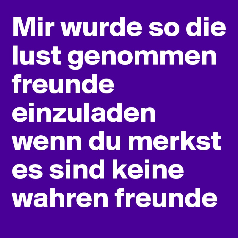 Mir wurde so die lust genommen freunde einzuladen wenn du merkst es