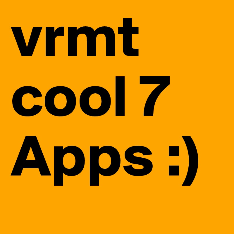 vrmt cool 7 Apps :) 
