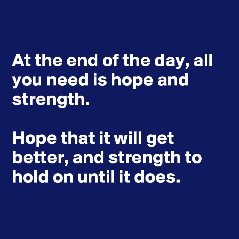 

At the end of the day, all you need is hope and strength.

Hope that it will get better, and strength to hold on until it does.

