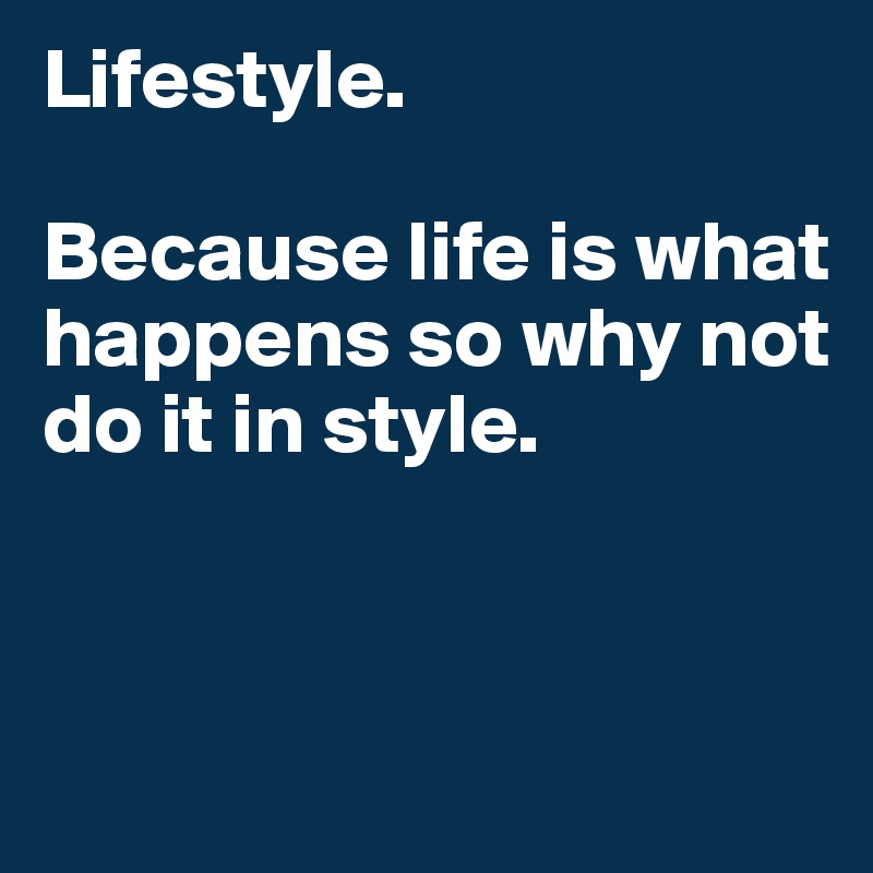 Lifestyle. 

Because life is what happens so why not do it in style. 


