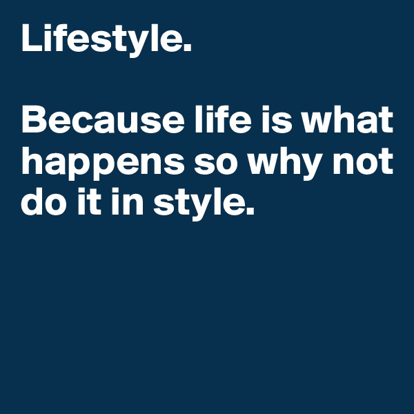 Lifestyle. 

Because life is what happens so why not do it in style. 


