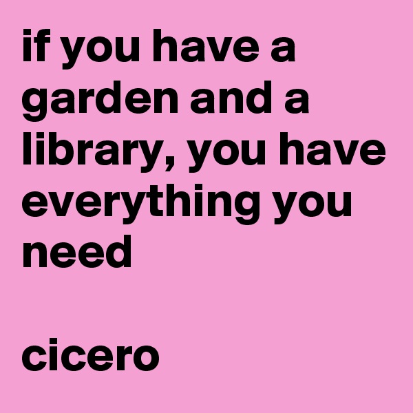 if you have a garden and a library, you have everything you need

cicero
