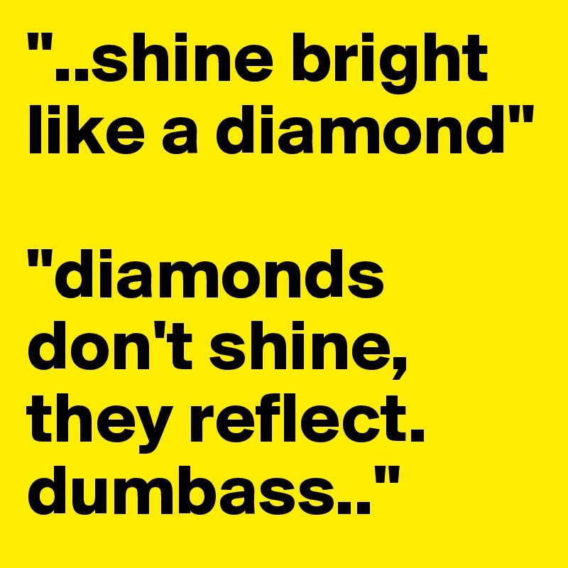 "..shine bright like a diamond"

"diamonds don't shine, they reflect.
dumbass.."
