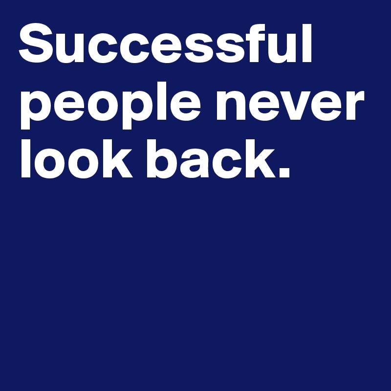 Successful people never look back.


