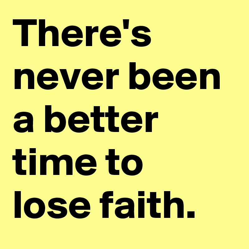 There's never been a better time to lose faith.