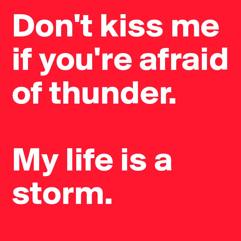 Don't kiss me if you're afraid of thunder. 

My life is a storm.