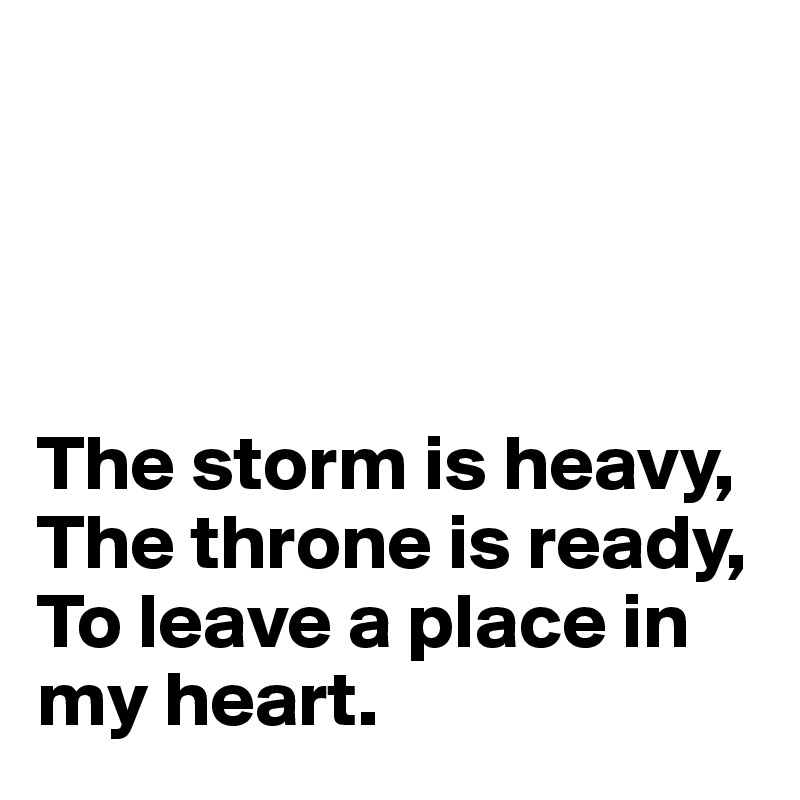 




The storm is heavy,
The throne is ready,
To leave a place in my heart.